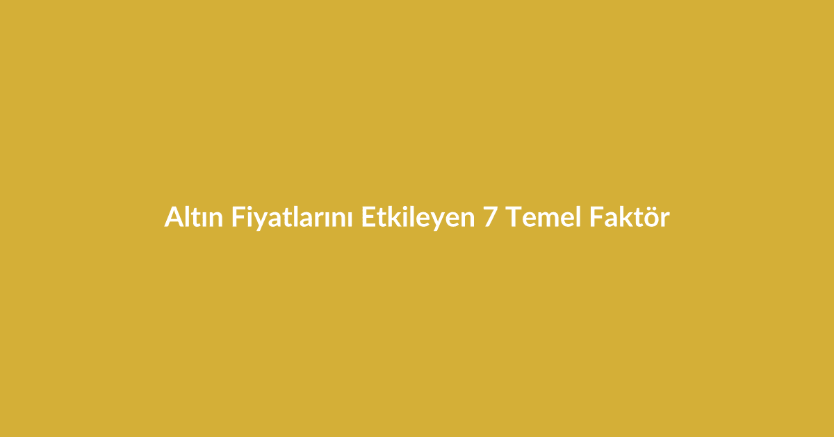 Altın Fiyatlarını Etkileyen 7 Temel Faktör