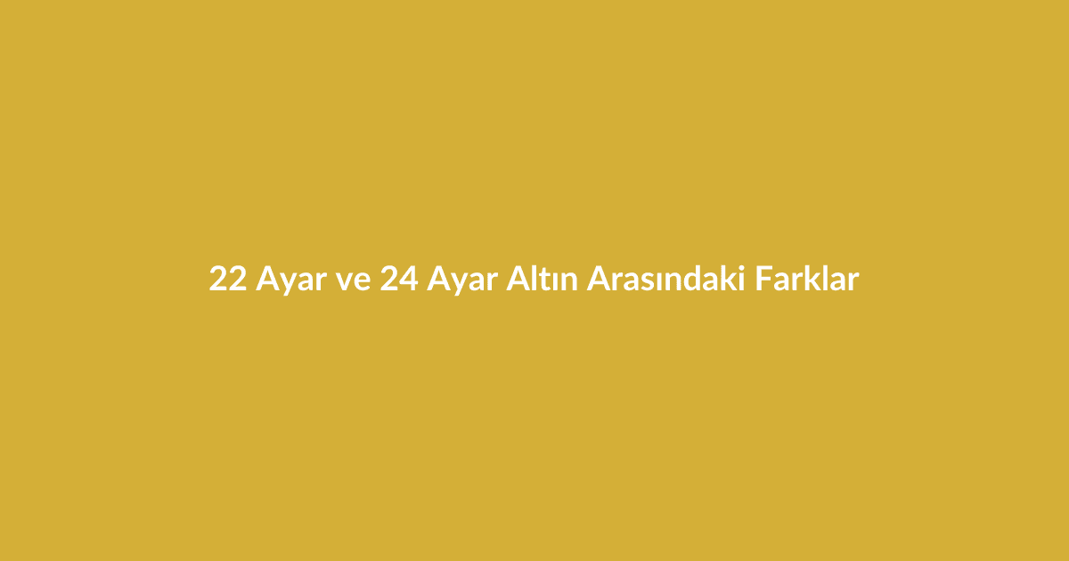 22 Ayar ve 24 Ayar Altın Arasındaki Farklar - Blog yazısı 22 Ayar ve 24 Ayar Altın Arasındaki Farklar