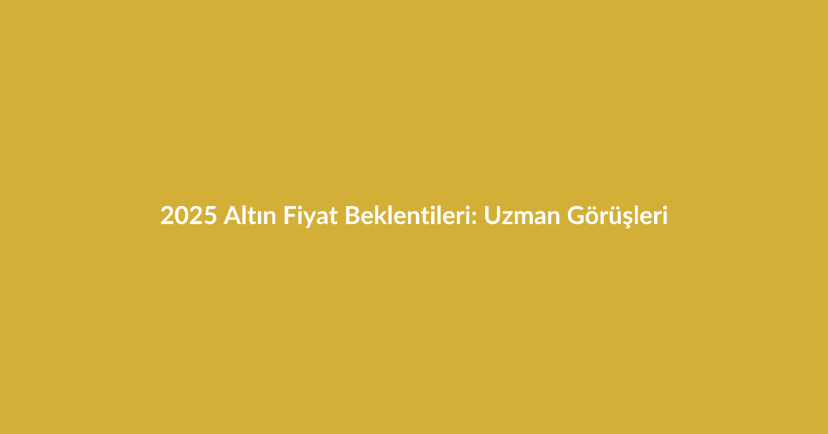 2025 Altın Fiyat Beklentileri: Uzman Görüşleri - Blog yazısı 2025 Altın Fiyat Beklentileri: Uzman Görüşleri