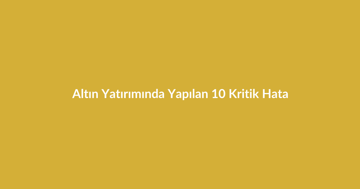 Altın Yatırımında Yapılan 10 Kritik Hata - Blog yazısı Altın Yatırımında Yapılan 10 Kritik Hata