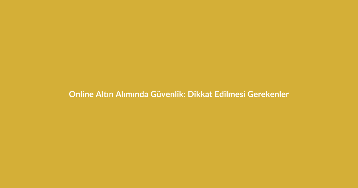 Online Altın Alımında Güvenlik: Dikkat Edilmesi Gerekenler - Blog yazısı Online Altın Alımında Güvenlik: Dikkat Edilmesi Gerekenler