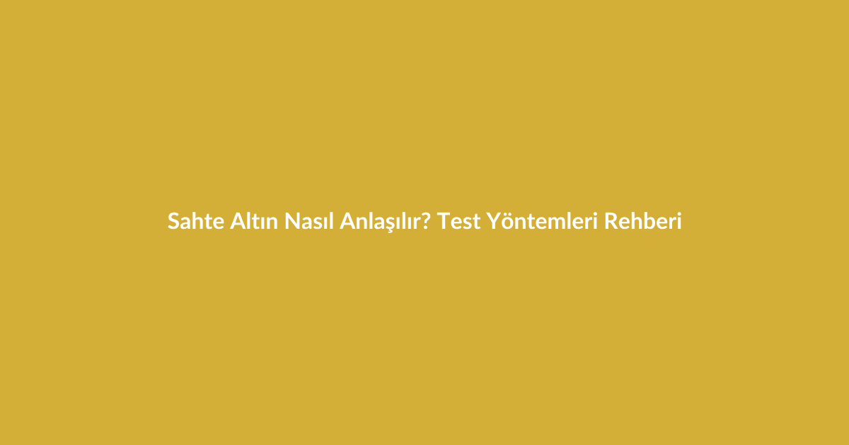 Sahte Altın Nasıl Anlaşılır? Test Yöntemleri Rehberi - Blog yazısı Sahte Altın Nasıl Anlaşılır? Test Yöntemleri Rehberi